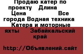 Продаю катер по проекту › Длина ­ 12 › Цена ­ 2 500 000 - Все города Водная техника » Катера и моторные яхты   . Забайкальский край